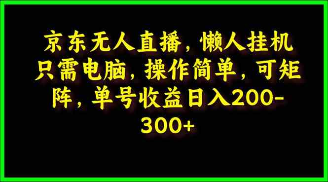 （9973期）京东无人直播，电脑挂机，操作简单，懒人专属，可矩阵操作 单号日入200-300