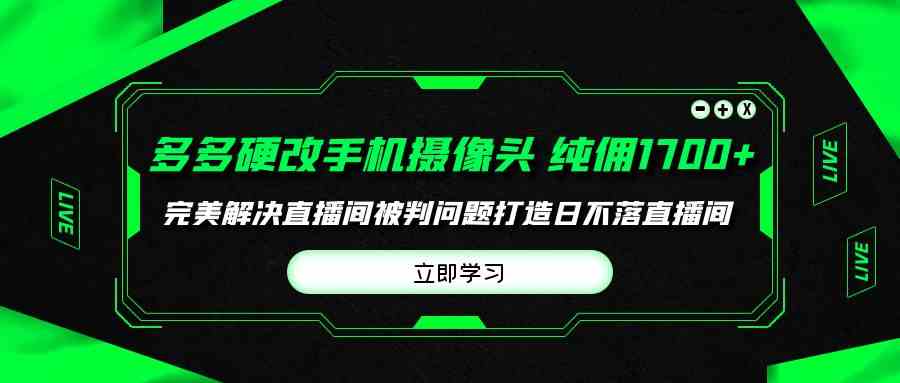 （9987期）多多硬改手机摄像头，单场带货纯佣1700+完美解决直播间被判问题