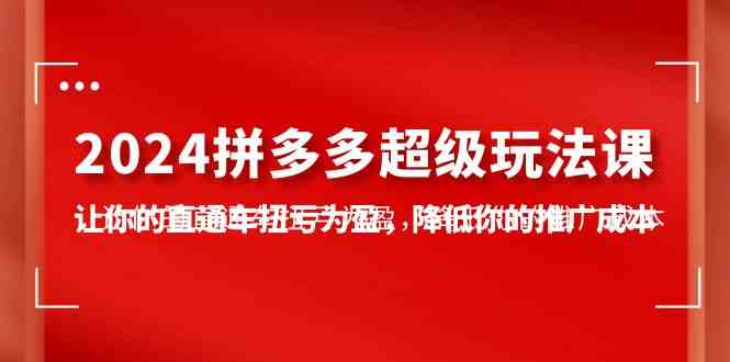 （10036期）2024拼多多-超级玩法课，让你的直通车扭亏为盈，降低你的推广成本-7节课