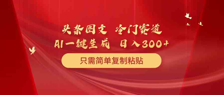 （10039期）头条图文 冷门赛道 只需简单复制粘贴 几分钟一条作品 日入300+