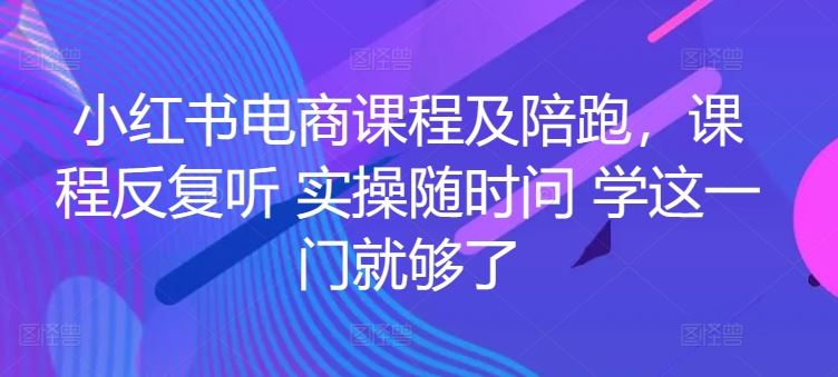 小红书电商课程及陪跑，课程反复听 实操随时问 学这一门就够了