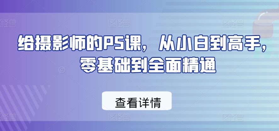 给摄影师的PS课，从小白到高手，零基础到全面精通