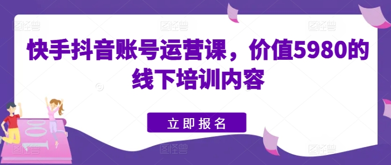 快手抖音账号运营课，价值5980的线下培训内容