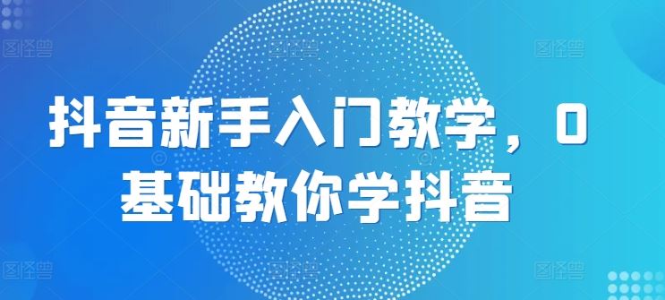 抖音新手入门教学，0基础教你学抖音