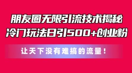 朋友圈无限引流技术，一个冷门玩法日引500+创业粉，让天下没有难搞的流量【揭秘】