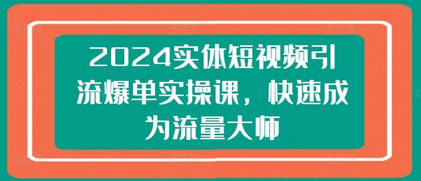 2024实体短视频引流爆单实操课，快速成为流量大师