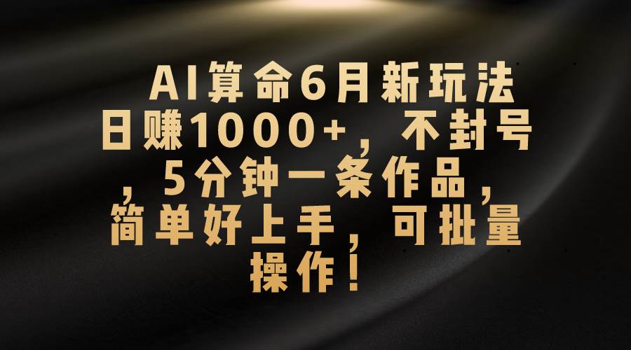 AI算命6月新玩法，日赚1000+，不封号，5分钟一条作品，简单好上手，可...