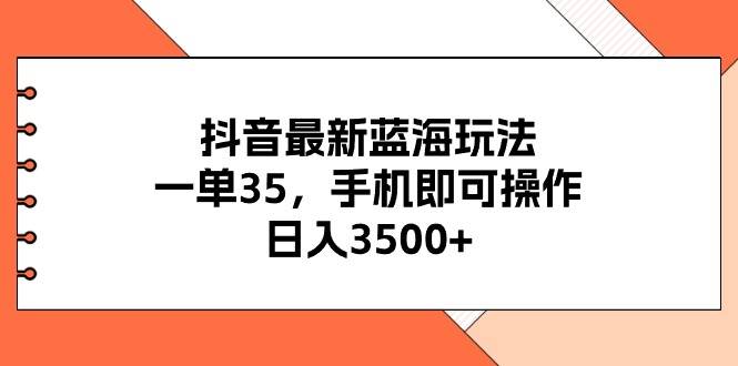 抖音最新蓝海玩法，一单35，手机即可操作，日入3500+，不了解一下真是...