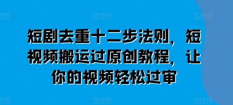 短剧去重十二步法则，短视频搬运过原创教程，让你的视频轻松过审