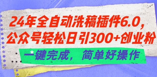 24年全自动洗稿插件6.0.公众号轻松日引300+创业粉，一键完成，简单好操作【揭秘】