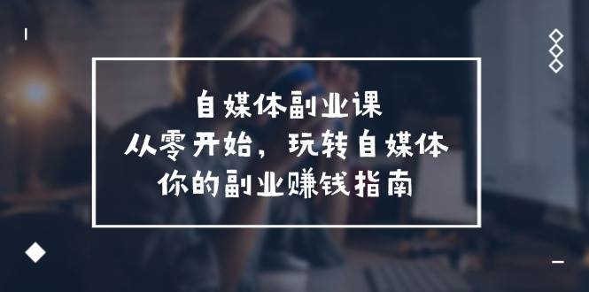 自媒体-副业课，从0开始，玩转自媒体——你的副业赚钱指南（58节课）