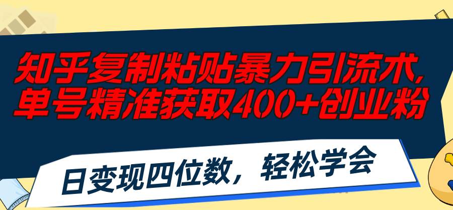 知乎复制粘贴暴力引流术，单号精准获取400+创业粉，日变现四位数，轻松...