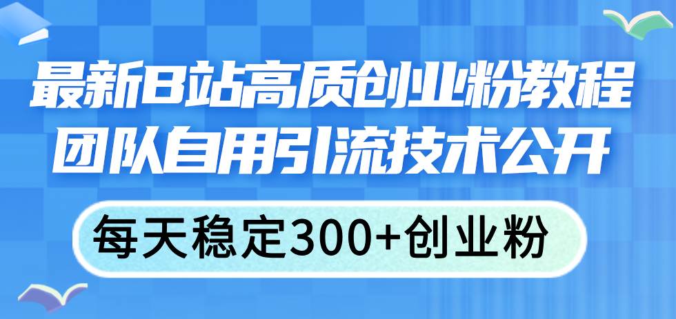 最新B站高质创业粉教程，团队自用引流技术公开