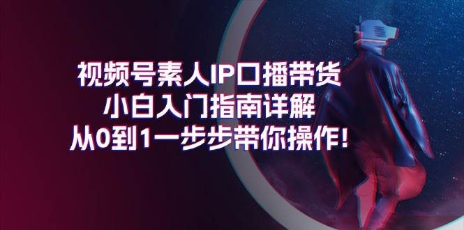 视频号素人IP口播带货小白入门指南详解，从0到1一步步带你操作!