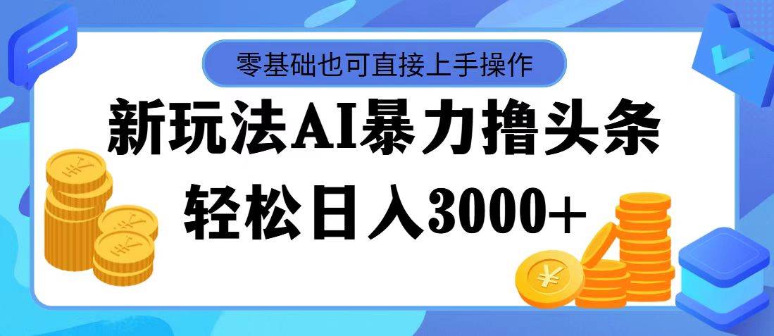 最新玩法AI暴力撸头条，零基础也可轻松日入3000+，当天起号，第二天见...