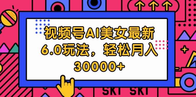 视频号AI美女最新6.0玩法，轻松月入30000+