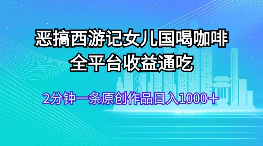 恶搞西游记女儿国喝咖啡 全平台收益通吃 2分钟一条原创作品日入1000＋