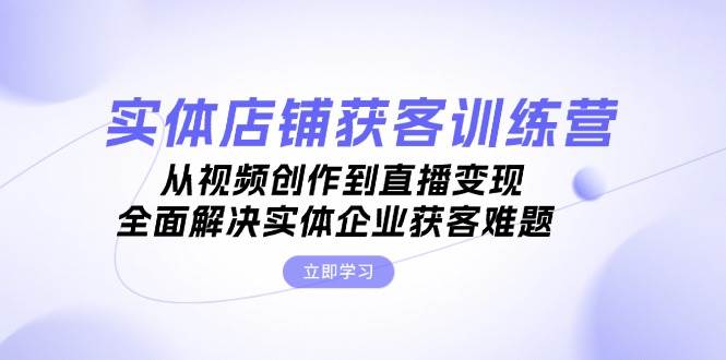 （无水印）实体店铺获客特训营：从视频创作到直播变现，全面解决实体企业获客难题