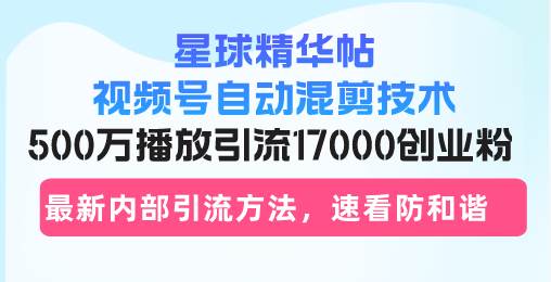 （无水印）星球精华帖视频号自动混剪技术，500万播放引流17000创业粉，最新内部引…