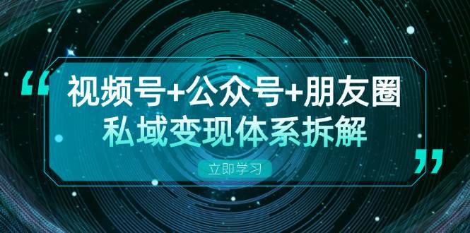 （无水印）视频号+公众号+朋友圈私域变现体系拆解，全体平台流量枯竭下的应对策略