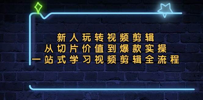 （无水印）新人玩转视频剪辑：从切片价值到爆款实操，一站式学习视频剪辑全流程