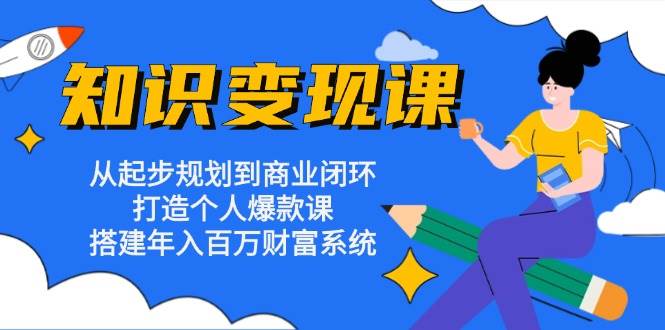 （无水印）知识变现课：从起步规划到商业闭环 打造个人爆款课 搭建年入百万财富系统