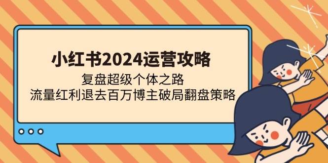 （无水印）小红书2024运营攻略：复盘超级个体之路 流量红利退去百万博主破局翻盘