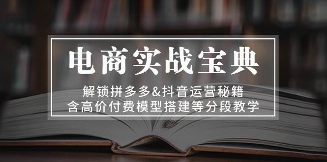 （无水印）电商实战宝典 解锁拼多多&抖音运营秘籍 含高价付费模型搭建等分段教学