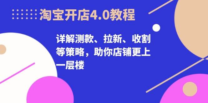 （无水印）淘宝开店4.0教程，详解测款、拉新、收割等策略，助你店铺更上一层楼