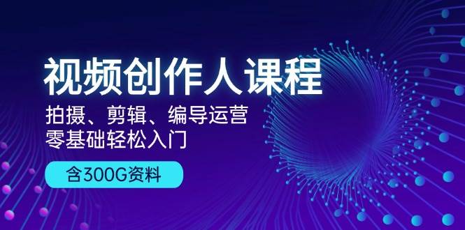 （无水印）视频创作人课程！拍摄、剪辑、编导运营，零基础轻松入门，含300G资料