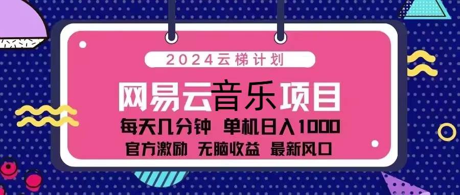 （无水印）2024云梯计划 网易云音乐项目：每天几分钟 单机日入1000 官方激励