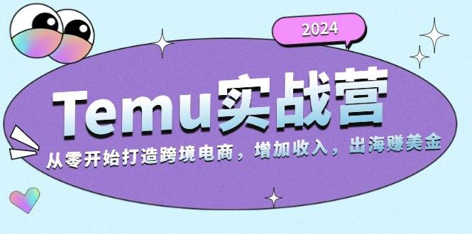 （无水印）2024Temu实战营：从零开始打造跨境电商，增加收入，出海赚美金