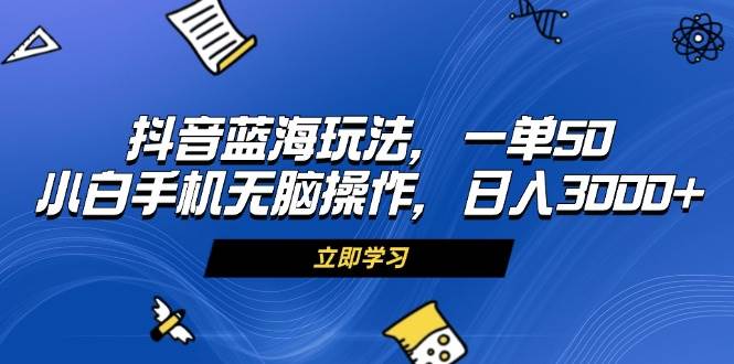 （无水印）抖音蓝海玩法，一单50，小白手机无脑操作，日入3000+