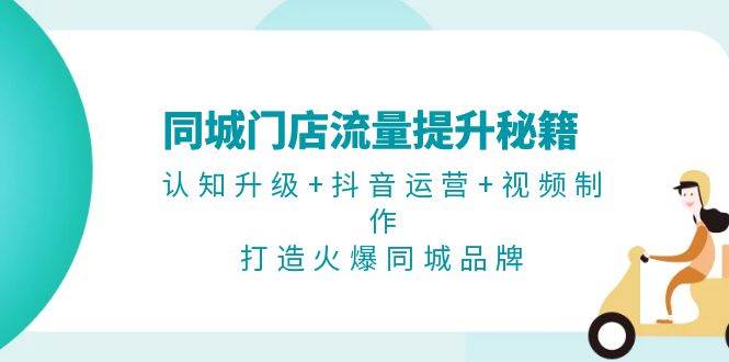 （无水印）同城门店流量提升秘籍：认知升级+抖音运营+视频制作，打造火爆同城品牌