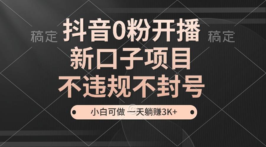 （无水印）抖音0粉开播，新口子项目，不违规不封号，小白可做，一天躺赚3K+