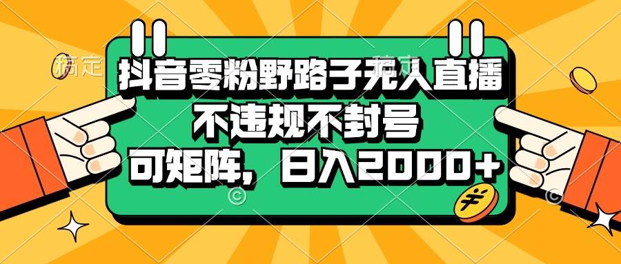 （无水印）抖音零粉野路子无人直播，不违规不封号，可矩阵，日入2000+