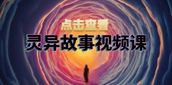 （无水印）灵异故事视频课：文案、剪辑流程、画面处理及封面制作，助力创作者盈利