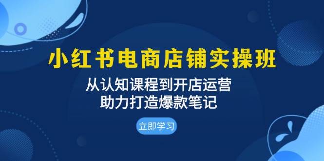 （无水印）小红书电商店铺实操班：从认知课程到开店运营，助力打造爆款笔记