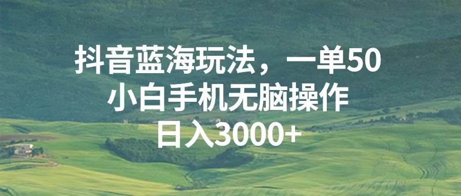 （无水印）抖音蓝海玩法，一单50，小白手机无脑操作，日入3000+