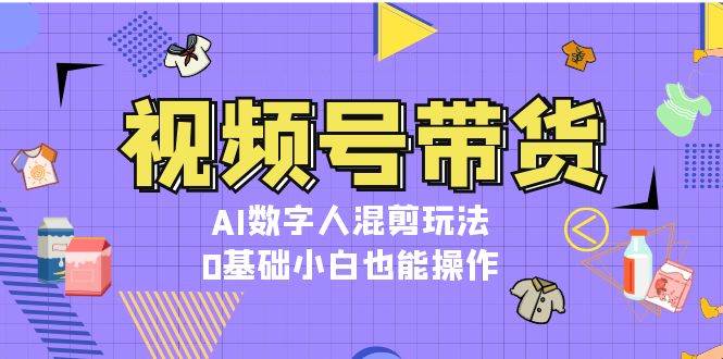 （无水印）视频号带货，AI数字人混剪玩法，0基础小白也能操作