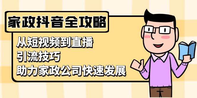 （无水印）家政抖音运营指南：从短视频到直播，引流技巧，助力家政公司快速发展