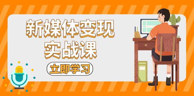 （无水印）新媒体变现实战课：短视频+直播带货，拍摄、剪辑、引流、带货等