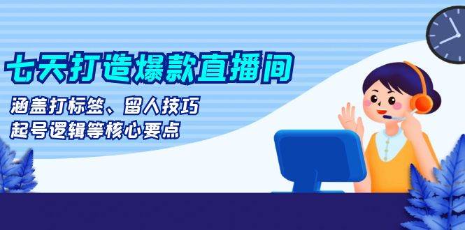 （无水印）七天打造爆款直播间：涵盖打标签、留人技巧、起号逻辑等核心要点