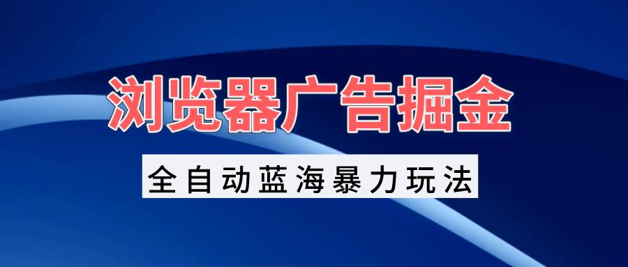 （无水印）浏览器广告掘金，全自动蓝海暴力玩法，轻松日入1000+矩阵无脑开干