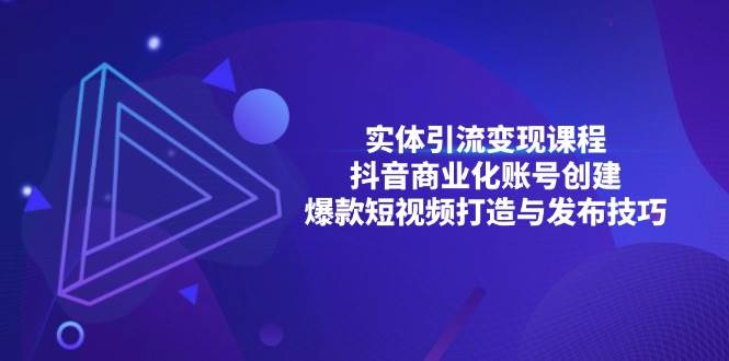 （无水印）实体引流变现课程；抖音商业化账号创建；爆款短视频打造与发布技巧