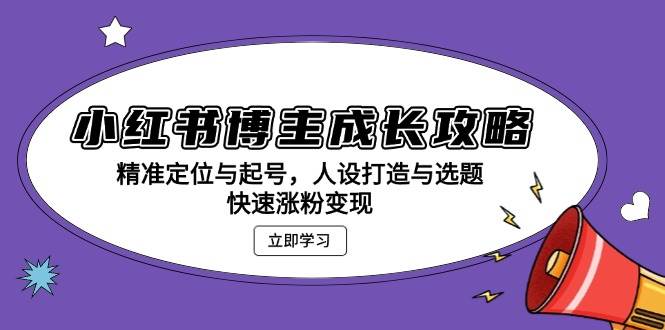 （无水印）小红书博主成长攻略：精准定位与起号，人设打造与选题，快速涨粉变现