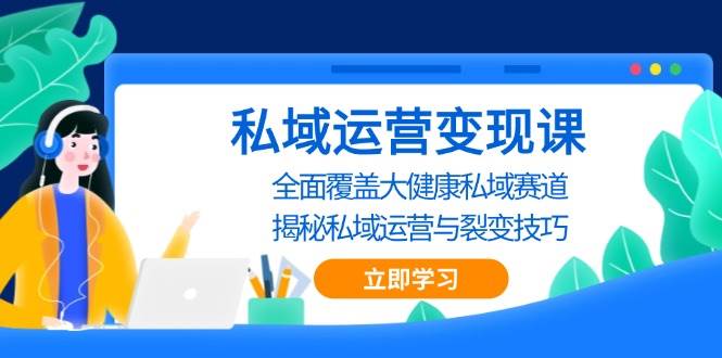 （无水印）私域 运营变现课，全面覆盖大健康私域赛道，揭秘私域 运营与裂变技巧