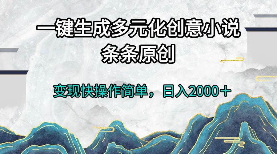 （无水印）一键生成多元化创意小说条条原创变现快操作简单日入2000＋