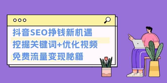 （无水印）抖音SEO挣钱新机遇：挖掘关键词+优化视频，免费流量变现秘籍