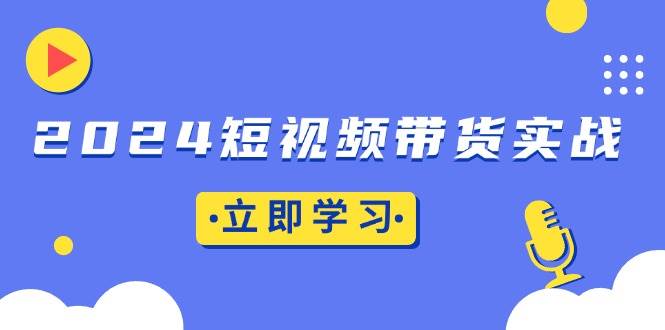 （无水印）2024短视频带货实战：底层逻辑+实操技巧，橱窗引流、直播带货